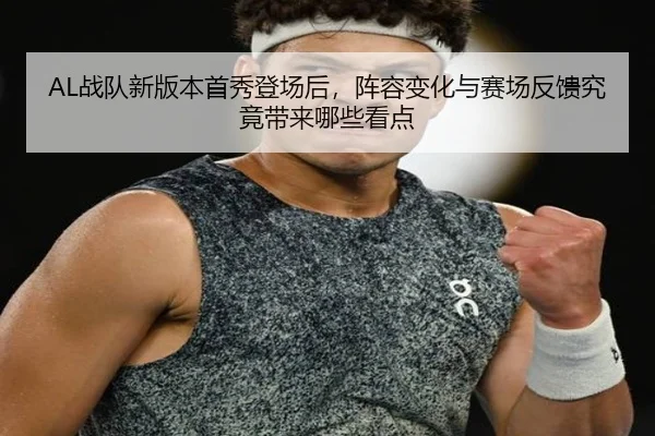AL战队新版本首秀登场后，阵容变化与赛场反馈究竟带来哪些看点